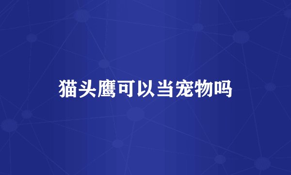 猫头鹰可以当宠物吗