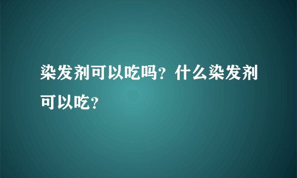 染发剂可以吃吗？什么染发剂可以吃？
