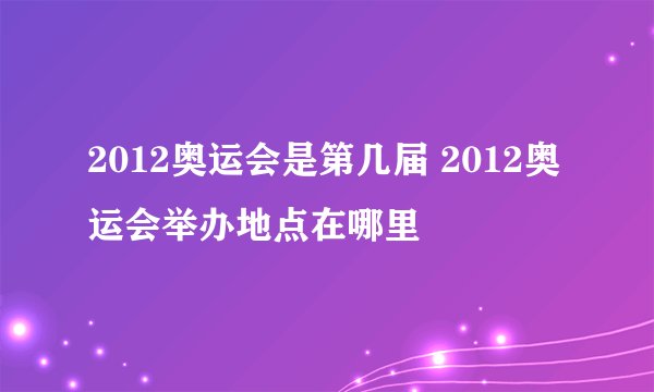 2012奥运会是第几届 2012奥运会举办地点在哪里