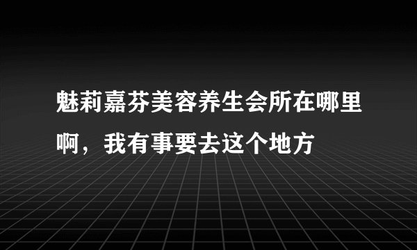 魅莉嘉芬美容养生会所在哪里啊，我有事要去这个地方