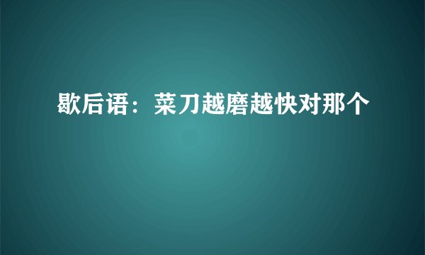 歇后语：菜刀越磨越快对那个