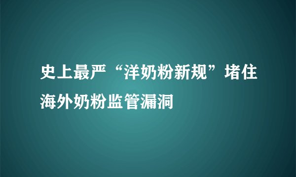 史上最严“洋奶粉新规”堵住海外奶粉监管漏洞