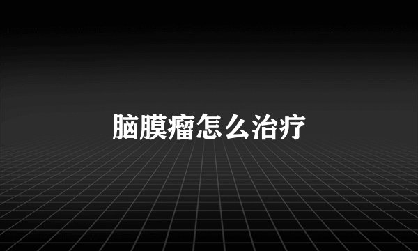 脑膜瘤怎么治疗