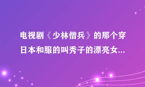 电视剧《少林僧兵》的那个穿日本和服的叫秀子的漂亮女孩子真名叫什么啊？是中国人吗？是哪里人啊？