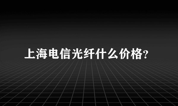上海电信光纤什么价格？