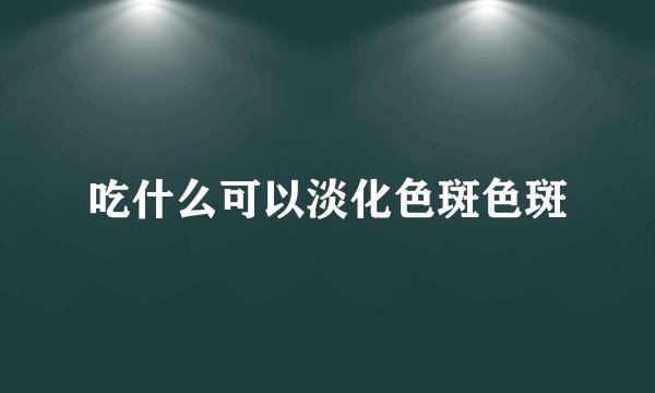 吃什么可以淡化色斑色斑