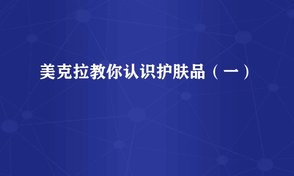 美克拉教你认识护肤品（一）