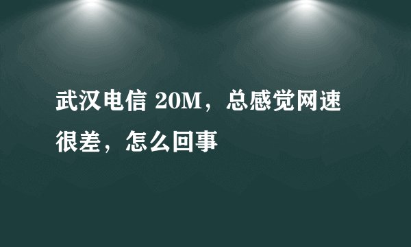 武汉电信 20M，总感觉网速很差，怎么回事
