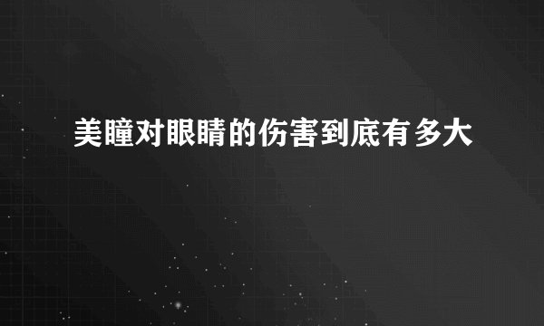 美瞳对眼睛的伤害到底有多大
