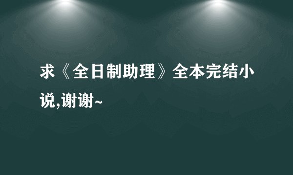 求《全日制助理》全本完结小说,谢谢~
