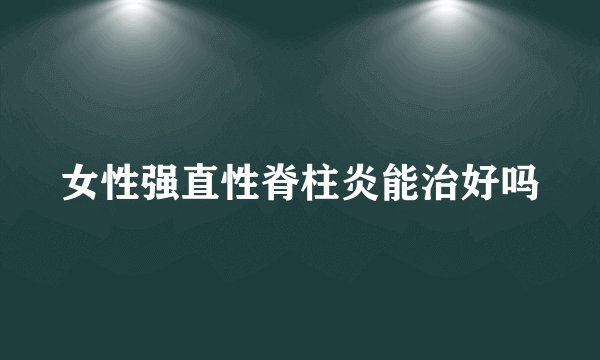 女性强直性脊柱炎能治好吗