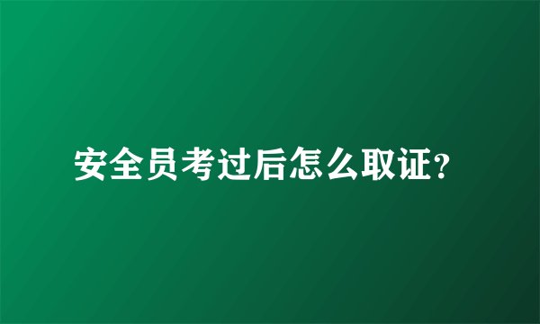 安全员考过后怎么取证？