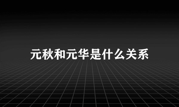 元秋和元华是什么关系
