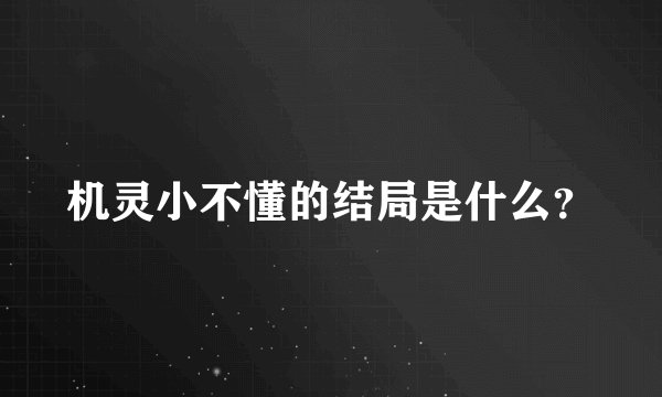 机灵小不懂的结局是什么？