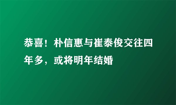 恭喜！朴信惠与崔泰俊交往四年多，或将明年结婚
