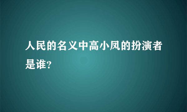 人民的名义中高小凤的扮演者是谁？