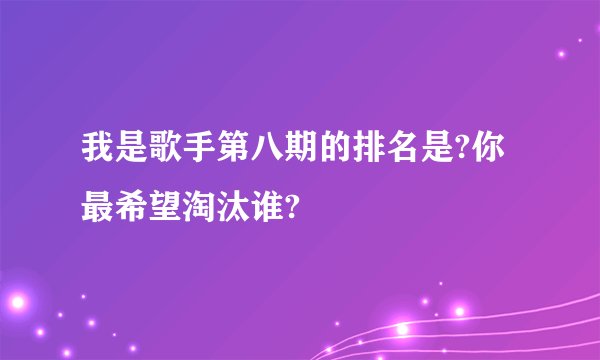 我是歌手第八期的排名是?你最希望淘汰谁?