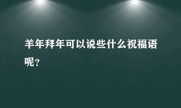 羊年拜年可以说些什么祝福语呢？