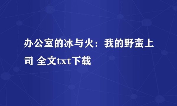 办公室的冰与火：我的野蛮上司 全文txt下载