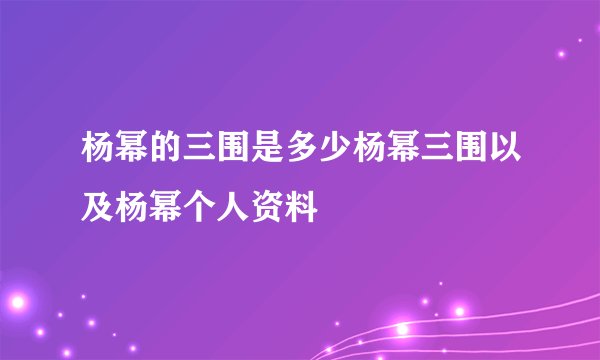 杨幂的三围是多少杨幂三围以及杨幂个人资料