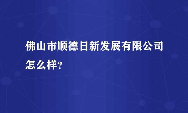 佛山市顺德日新发展有限公司怎么样？