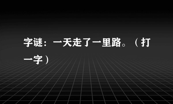字谜：一天走了一里路。（打一字）