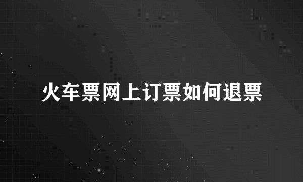 火车票网上订票如何退票