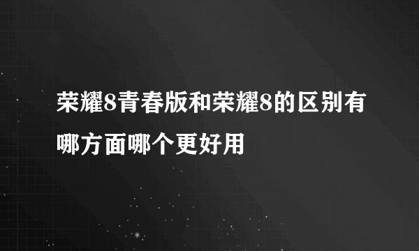荣耀8青春版和荣耀8的区别有哪方面哪个更好用
