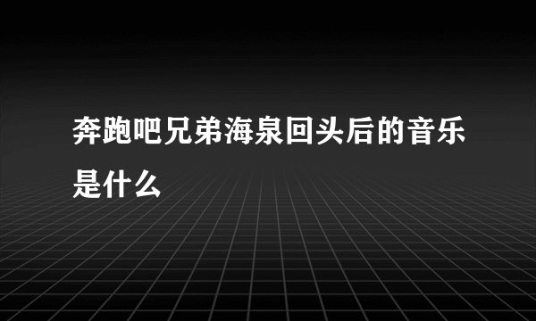 奔跑吧兄弟海泉回头后的音乐是什么