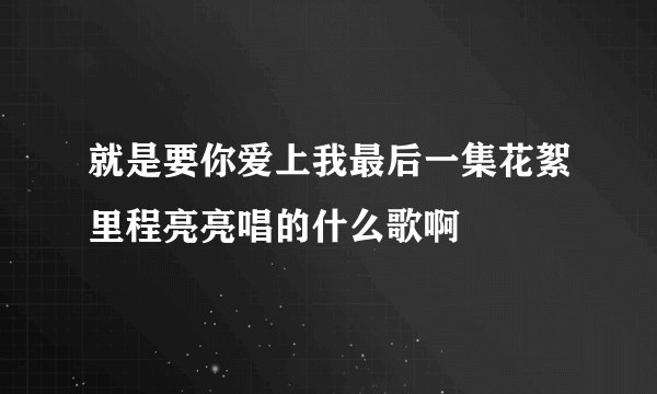 就是要你爱上我最后一集花絮里程亮亮唱的什么歌啊