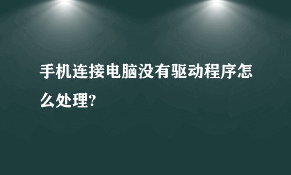 手机连接电脑没有驱动程序怎么处理?