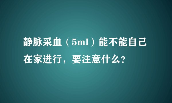 静脉采血（5ml）能不能自己在家进行，要注意什么？