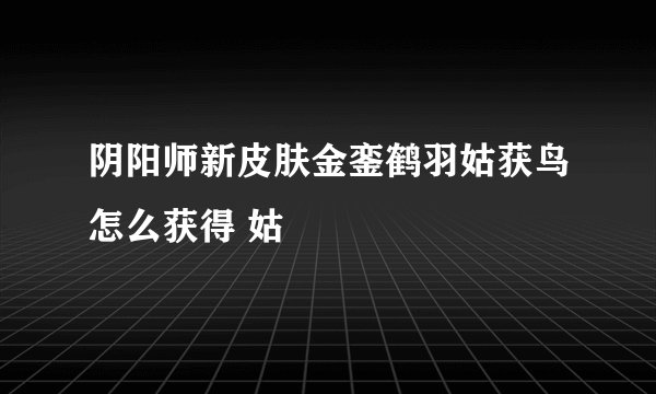 阴阳师新皮肤金銮鹤羽姑获鸟怎么获得 姑