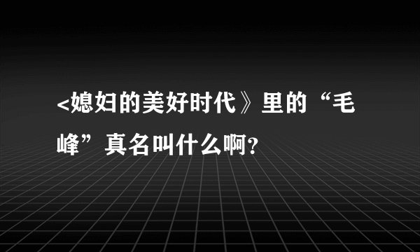 <媳妇的美好时代》里的“毛峰”真名叫什么啊？