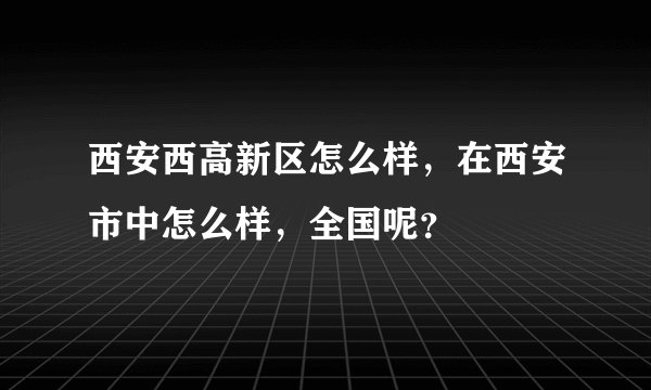 西安西高新区怎么样,在西安市中怎么样,全国呢?