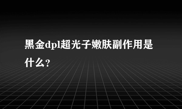 黑金dpl超光子嫩肤副作用是什么？