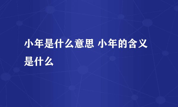 小年是什么意思 小年的含义是什么