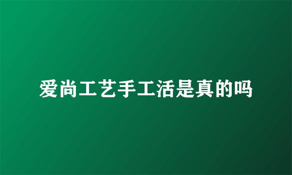 爱尚工艺手工活是真的吗