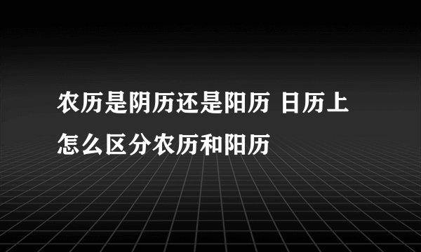 农历是阴历还是阳历 日历上怎么区分农历和阳历