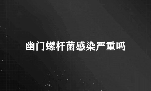 幽门螺杆菌感染严重吗