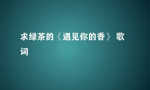 求绿茶的《遇见你的香》 歌词