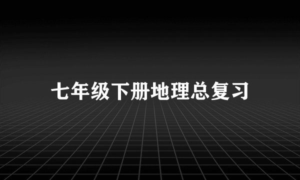 七年级下册地理总复习