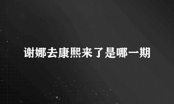 谢娜去康熙来了是哪一期