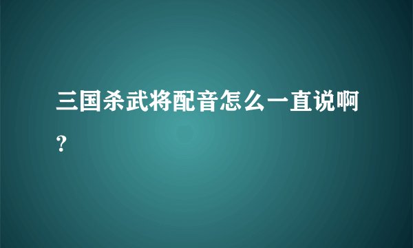 三国杀武将配音怎么一直说啊？