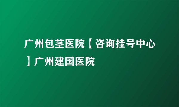 广州包茎医院【咨询挂号中心】广州建国医院