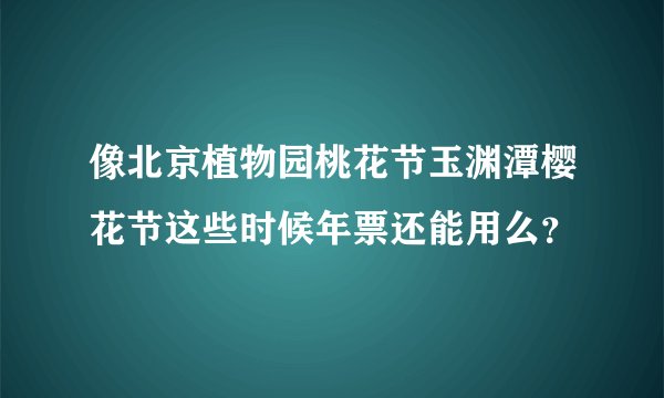 像北京植物园桃花节玉渊潭樱花节这些时候年票还能用么？