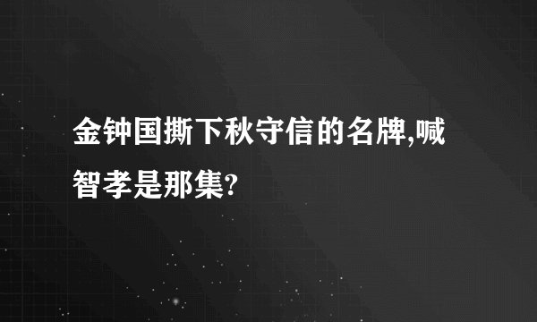金钟国撕下秋守信的名牌,喊智孝是那集?