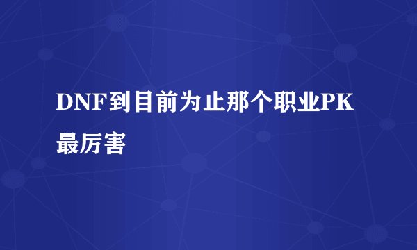 DNF到目前为止那个职业PK最厉害