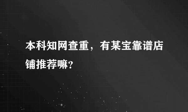 本科知网查重，有某宝靠谱店铺推荐嘛？