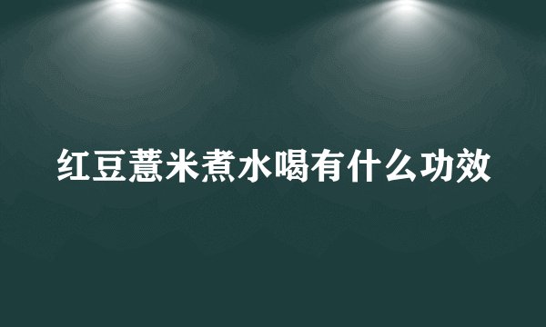 红豆薏米煮水喝有什么功效